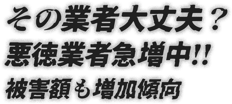 その業者大丈夫？悪徳業者急増中！！被害額も傾向