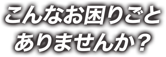 こんなお困りごとありませんか