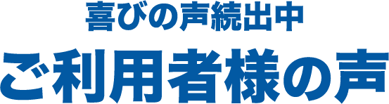 喜びの声続出中ご利用者様の声